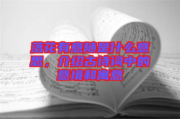 落花有意隨是什么意思，介紹古詩詞中的意境和寓意