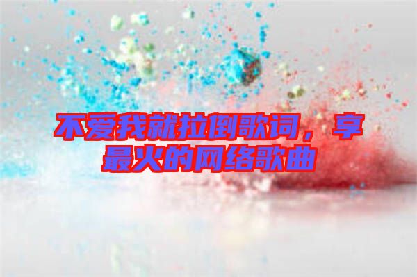 不愛我就拉倒歌詞，享最火的網(wǎng)絡(luò)歌曲