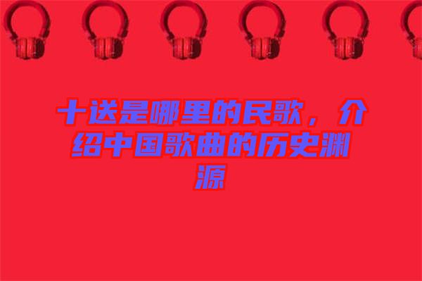十送是哪里的民歌，介紹中國(guó)歌曲的歷史淵源
