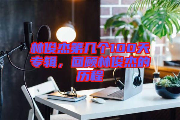 林俊杰第幾個100天專輯，回顧林俊杰的歷程