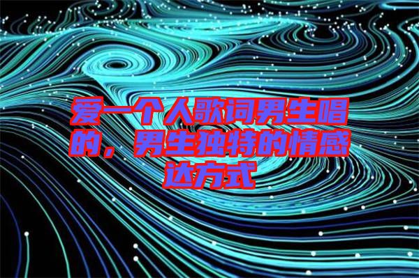 愛一個人歌詞男生唱的，男生獨特的情感達方式