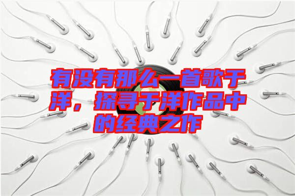 有沒有那么一首歌于洋，探尋于洋作品中的經(jīng)典之作
