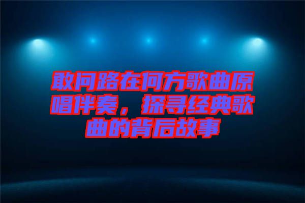 敢問路在何方歌曲原唱伴奏，探尋經(jīng)典歌曲的背后故事