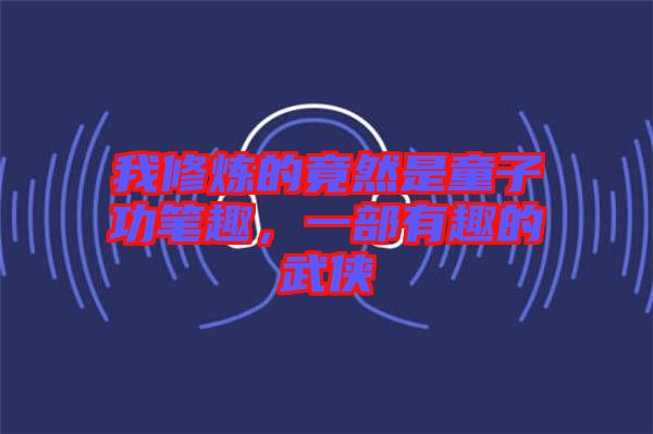 我修煉的竟然是童子功筆趣，一部有趣的武俠