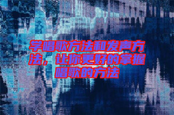 學(xué)唱歌方法和發(fā)聲方法，讓你更好的掌握唱歌的方法