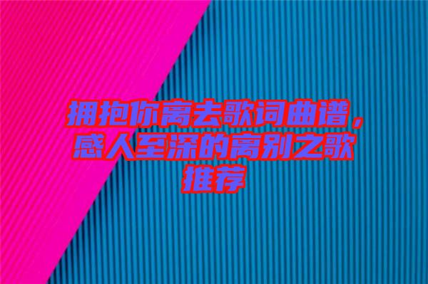 擁抱你離去歌詞曲譜，感人至深的離別之歌推薦