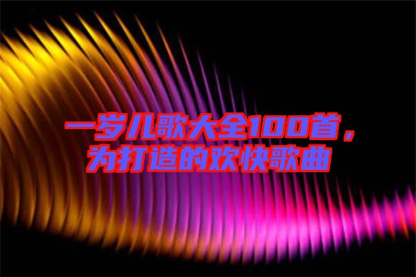一歲兒歌大全100首，為打造的歡快歌曲