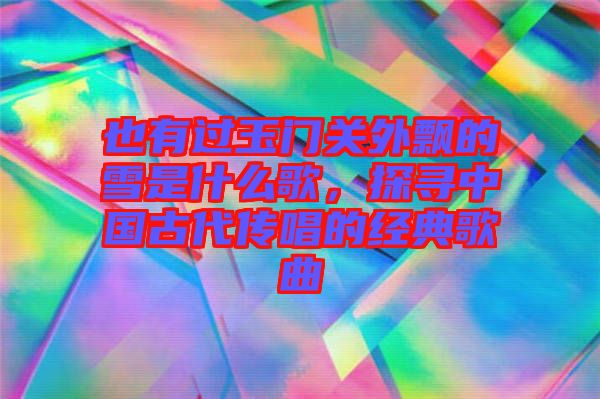也有過(guò)玉門(mén)關(guān)外飄的雪是什么歌，探尋中國(guó)古代傳唱的經(jīng)典歌曲
