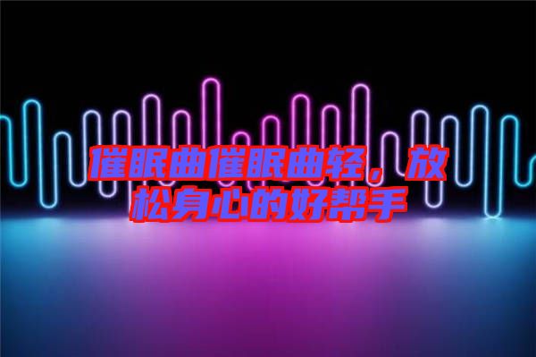 催眠曲催眠曲輕，放松身心的好幫手