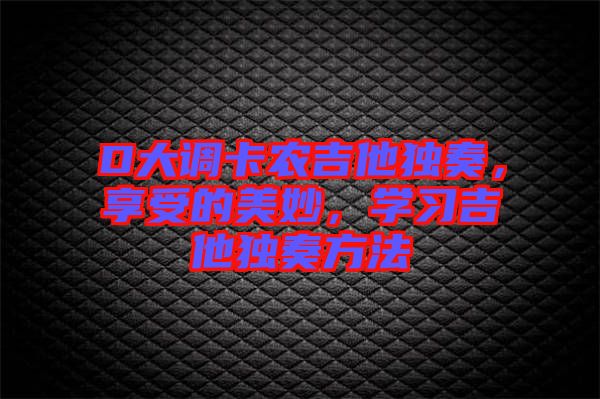 D大調(diào)卡農(nóng)吉他獨(dú)奏，享受的美妙，學(xué)習(xí)吉他獨(dú)奏方法