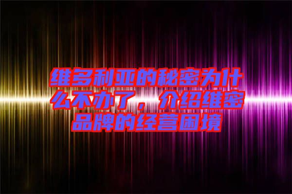 維多利亞的秘密為什么不辦了，介紹維密品牌的經(jīng)營困境