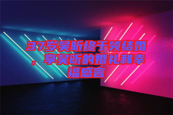 37歲吳昕終于領(lǐng)結(jié)婚，享吳昕的婚禮和幸福感言