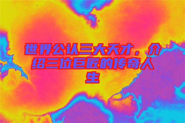 世界公認(rèn)三大天才，介紹三位巨匠的傳奇人生