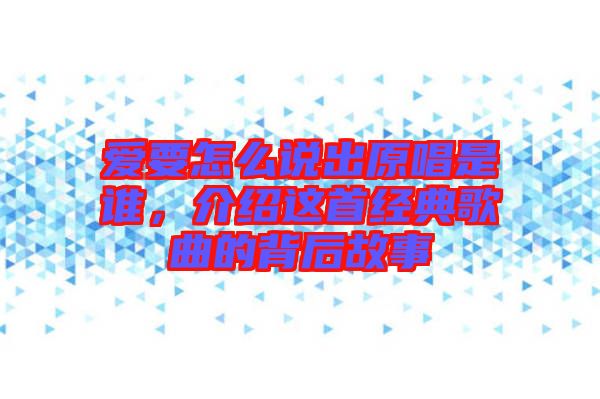 愛(ài)要怎么說(shuō)出原唱是誰(shuí)，介紹這首經(jīng)典歌曲的背后故事