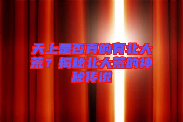 天上是否真的有北大荒？揭秘北大荒的神秘傳說(shuō)