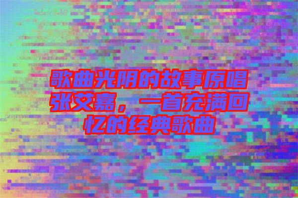 歌曲光陰的故事原唱張艾嘉，一首充滿回憶的經(jīng)典歌曲