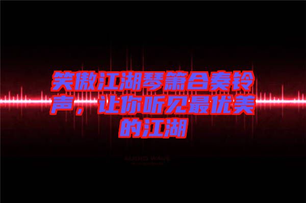 笑傲江湖琴簫合奏鈴聲，讓你聽見最優(yōu)美的江湖