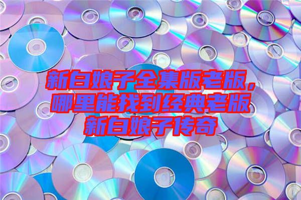 新白娘子全集版老版，哪里能找到經(jīng)典老版新白娘子傳奇