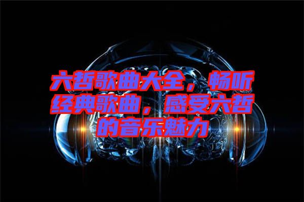 六哲歌曲大全，暢聽(tīng)經(jīng)典歌曲，感受六哲的音樂(lè)魅力