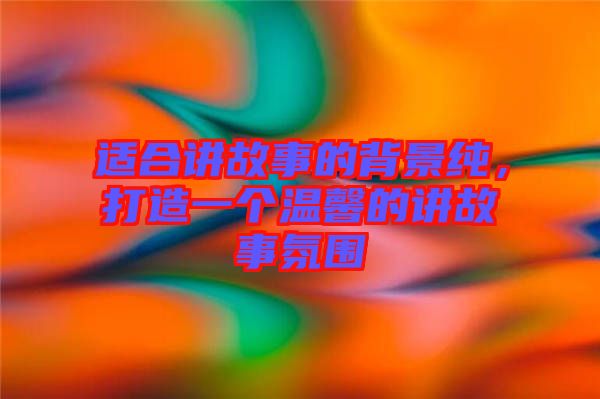 適合講故事的背景純，打造一個(gè)溫馨的講故事氛圍