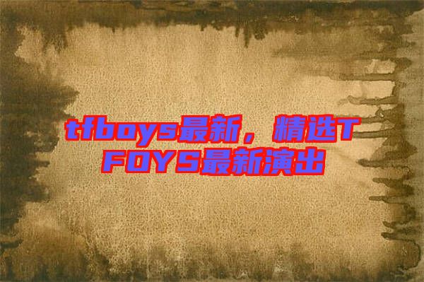 tfboys最新，精選TFOYS最新演出