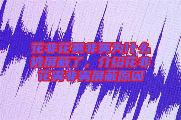 花非花霧非霧為什么被屏蔽了，介紹花非花霧非霧屏蔽原因