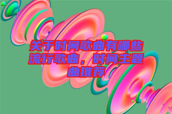 關(guān)于時間歌曲有哪些流行歌曲，時間主題曲推薦