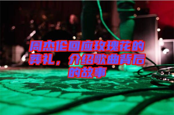 周杰倫回應(yīng)玫瑰花的葬禮，介紹歌曲背后的故事