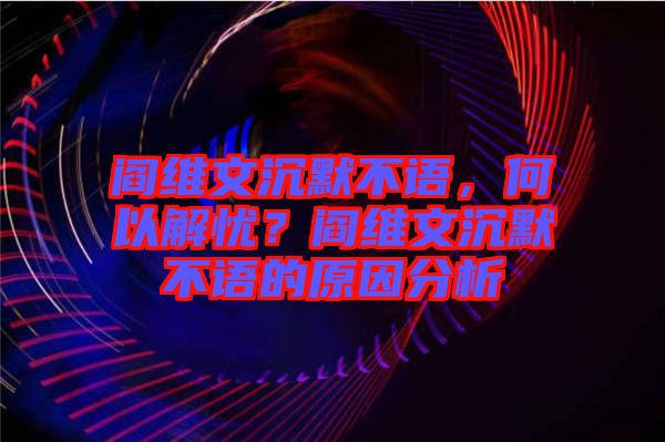 閻維文沉默不語，何以解憂？閻維文沉默不語的原因分析