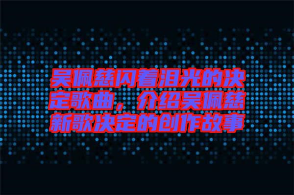 吳佩慈閃著淚光的決定歌曲，介紹吳佩慈新歌決定的創(chuàng)作故事
