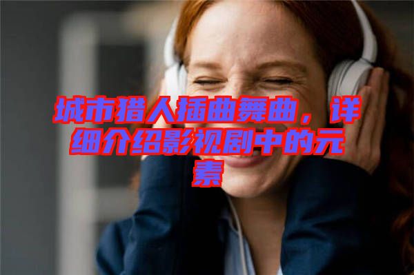 城市獵人插曲舞曲，詳細(xì)介紹影視劇中的元素