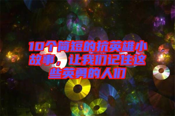 10個簡短的抗英雄小故事，讓我們記住這些英勇的人們