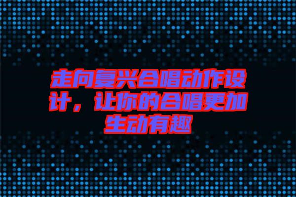 走向復(fù)興合唱?jiǎng)幼髟O(shè)計(jì)，讓你的合唱更加生動(dòng)有趣