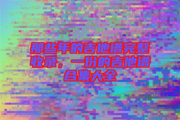 那些年的吉他譜完整收錄，一份的吉他譜合集大全