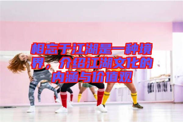 相忘于江湖是一種境界，介紹江湖文化的內(nèi)涵與價值觀