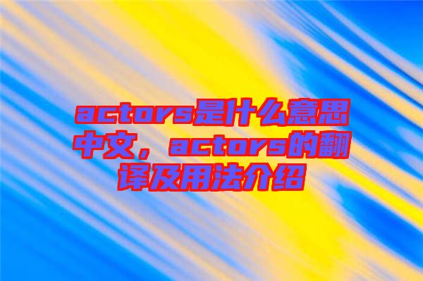 actors是什么意思中文，actors的翻譯及用法介紹