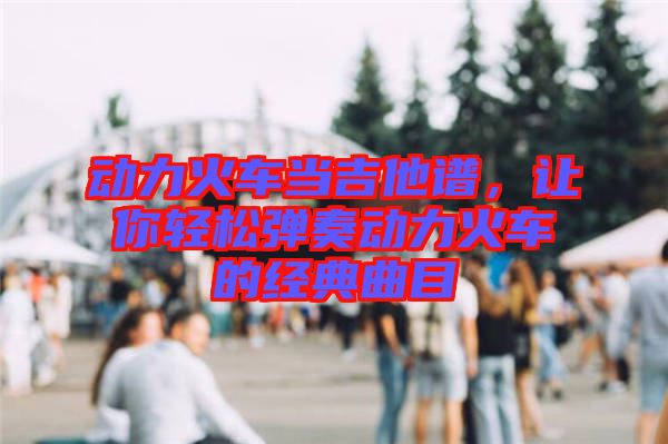 動力火車當吉他譜，讓你輕松彈奏動力火車的經(jīng)典曲目