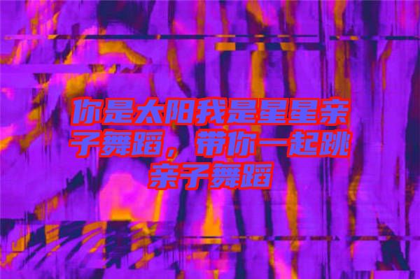 你是太陽我是星星親子舞蹈，帶你一起跳親子舞蹈