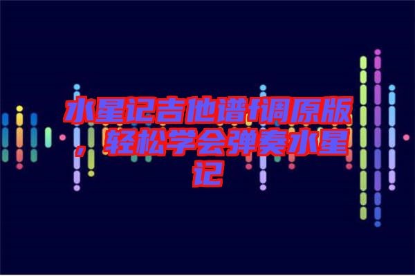 水星記吉他譜f調(diào)原版，輕松學(xué)會(huì)彈奏水星記
