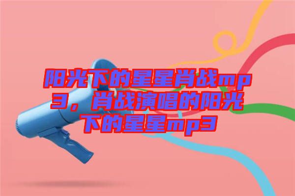 陽(yáng)光下的星星肖戰(zhàn)mp3，肖戰(zhàn)演唱的陽(yáng)光下的星星mp3