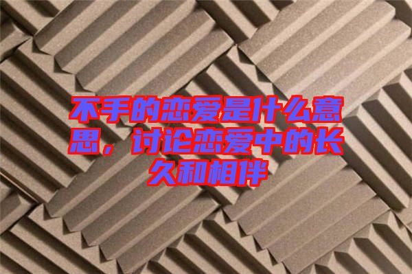 不手的戀愛(ài)是什么意思，討論戀愛(ài)中的長(zhǎng)久和相伴