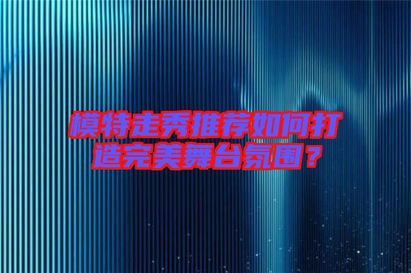 模特走秀推薦如何打造完美舞臺氛圍？