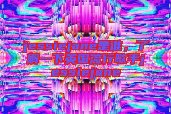jessiejane是誰(shuí)，了解一下英國(guó)流行歌手jessiejane