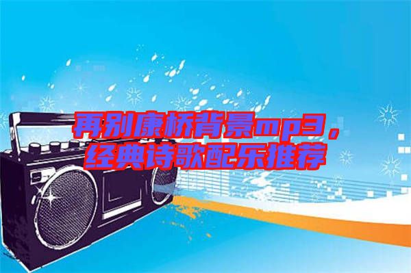 再別康橋背景mp3，經(jīng)典詩歌配樂推薦