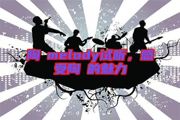 陶喆melody試聽，感受陶喆的魅力