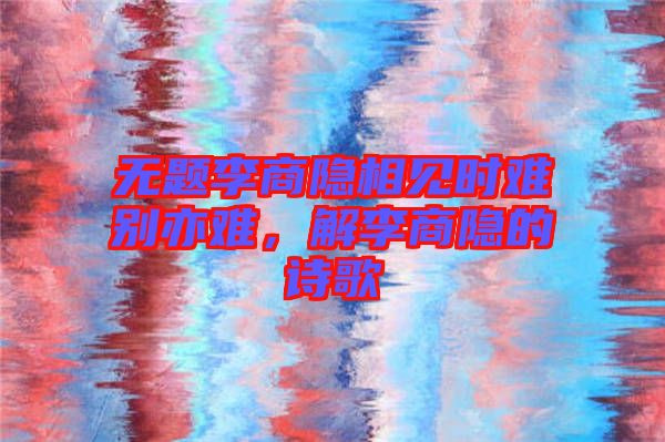 無題李商隱相見時(shí)難別亦難，解李商隱的詩歌