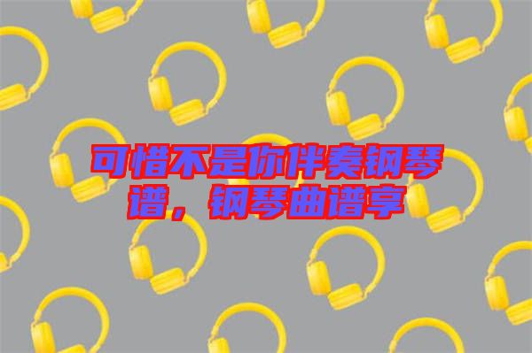 可惜不是你伴奏鋼琴譜，鋼琴曲譜享