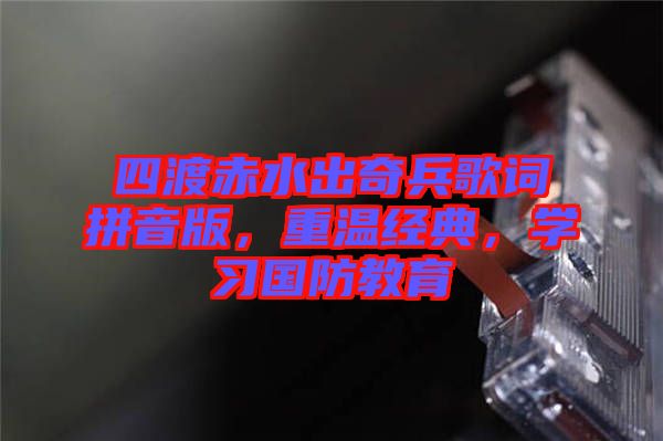 四渡赤水出奇兵歌詞拼音版，重溫經(jīng)典，學習國防教育
