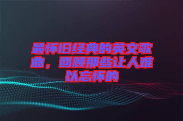 最懷舊經(jīng)典的英文歌曲，回顧那些讓人難以忘懷的