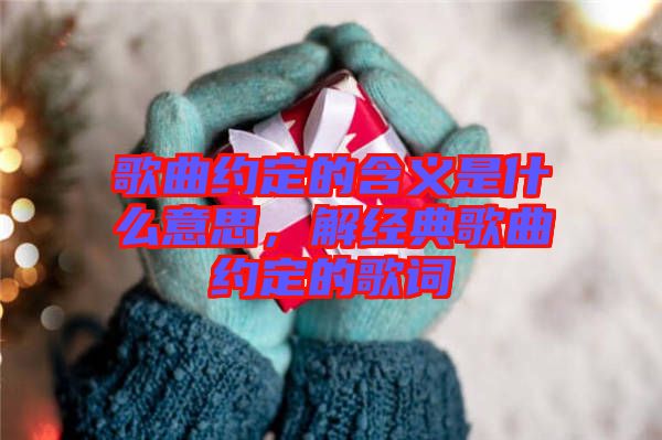 歌曲約定的含義是什么意思，解經(jīng)典歌曲約定的歌詞
